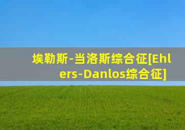 埃勒斯-当洛斯综合征[Ehlers-Danlos综合征]